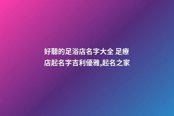 好聽的足浴店名字大全 足療店起名字吉利優雅,起名之家-第1張-店鋪起名-玄機派